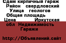 Сдам кирпичный гараж  › Район ­ свердловский › Улица ­ геологов  › Общая площадь ­ 18 › Цена ­ 3 000 - Иркутская обл. Недвижимость » Гаражи   